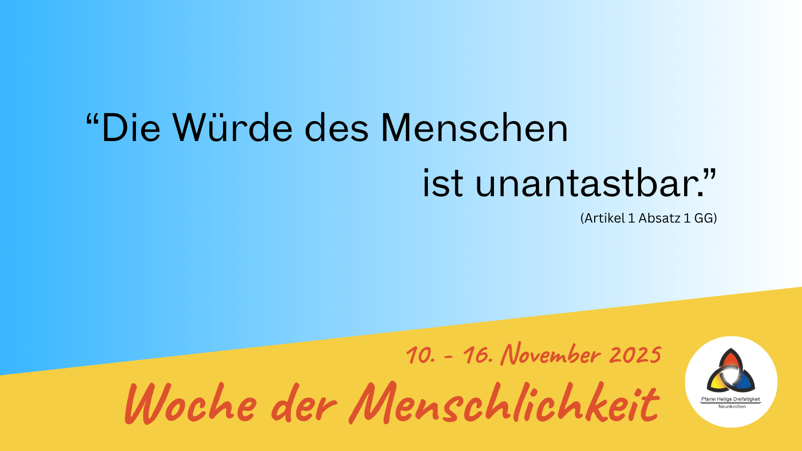 Hinweis auf die Woche der Menschlichkeit vom 10. bis 16. November 2025. Hellblaue Fäche, die in weiß übergeht mit dem ersten Satz des Grundgesetzes: Die Würde des Menschen ist unantastbar. Darunter ein Gelbes Feld mit Logo der Pfarrei und dem Termin. (c) Markus Krastl Hinweis auf die Woche der Menschlichkeit vom 10. bis 16. November 2025. Hellblaue Fäche, die in weiß übergeht mit dem ersten Satz des Grundgesetzes: Die Würde des Menschen ist unantastbar. Darunter ein Gelbes Feld mit Logo der Pfarrei und dem Termin.